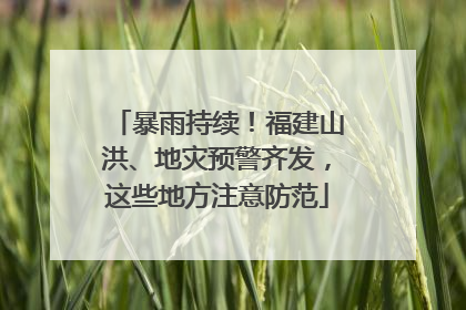 暴雨持续！福建山洪、地灾预警齐发，这些地方注意防范