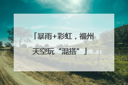 暴雨+彩虹，福州天空玩“混搭”