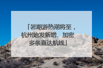 暑期游热潮将至，杭州始发新增、加密多条直达航线