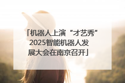 机器人上演“才艺秀” 2025智能机器人发展大会在南京召开