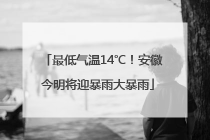 最低气温14℃！安徽今明将迎暴雨大暴雨