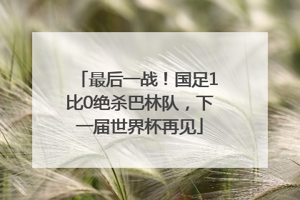 最后一战！国足1比0绝杀巴林队，下一届世界杯再见