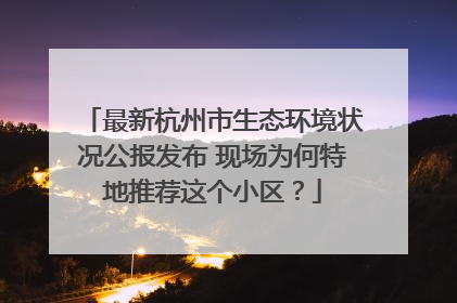 最新杭州市生态环境状况公报发布 现场为何特地推荐这个小区？