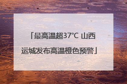 最高温超37℃ 山西运城发布高温橙色预警