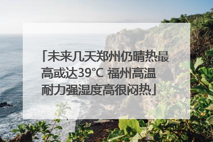 未来几天郑州仍晴热最高或达39℃ 福州高温耐力强湿度高很闷热