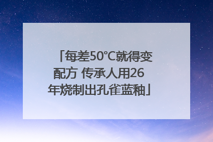 每差50℃就得变配方 传承人用26年烧制出孔雀蓝釉