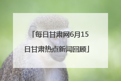 每日甘肃网6月15日甘肃热点新闻回顾
