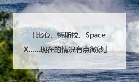 比心、特斯拉、SpaceX……现在的情况有点微妙