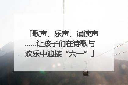 歌声、乐声、诵读声……让孩子们在诗歌与欢乐中迎接“六一”