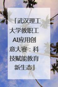 武汉理工大学教职工AI应用创意大赛：科技赋能教育新生态