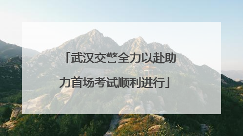 武汉交警全力以赴助力首场考试顺利进行