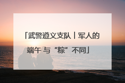武警遵义支队︱军人的端午 与“粽”不同