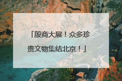 殷商大展！众多珍贵文物集结北京！