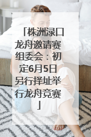 株洲渌口龙舟邀请赛组委会：初定6月5日另行择址举行龙舟竞赛