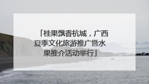 桂果飘香杭城，广西夏季文化旅游推广暨水果推介活动举行