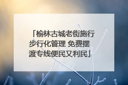 榆林古城老街施行步行化管理 免费摆渡专线便民又利民