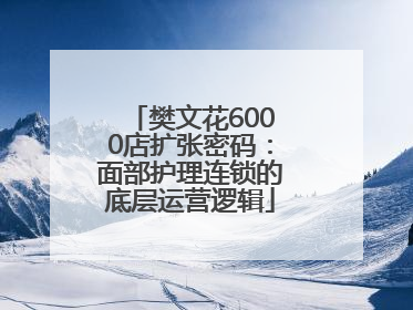 樊文花6000店扩张密码：面部护理连锁的底层运营逻辑