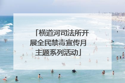 横道河司法所开展全民禁毒宣传月主题系列活动