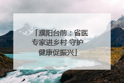 濮阳台前：省医专家进乡村 守护健康促振兴