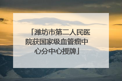 潍坊市第二人民医院获国家级血管瘤中心分中心授牌