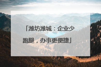 潍坊潍城：企业少跑腿，办事更便捷