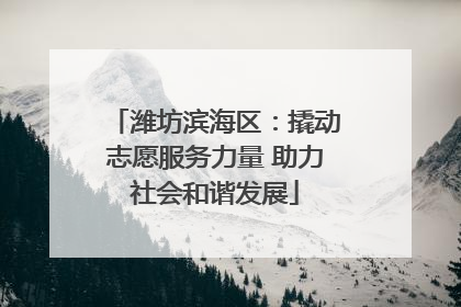潍坊滨海区：撬动志愿服务力量 助力社会和谐发展