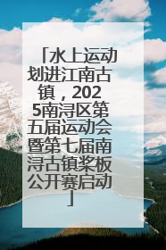水上运动划进江南古镇，2025南浔区第五届运动会暨第七届南浔古镇桨板公开赛启动