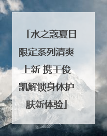水之蔻夏日限定系列清爽上新 携王俊凯解锁身体护肤新体验