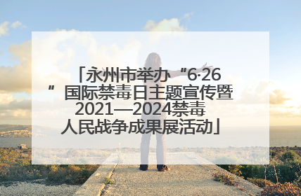 永州市举办“6·26”国际禁毒日主题宣传暨2021—2024禁毒人民战争成果展活动