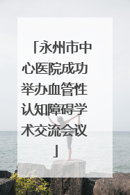 永州市中心医院成功举办血管性认知障碍学术交流会议