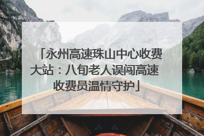 永州高速珠山中心收费大站：八旬老人误闯高速 收费员温情守护