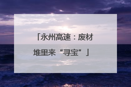 永州高速：废材堆里来“寻宝”