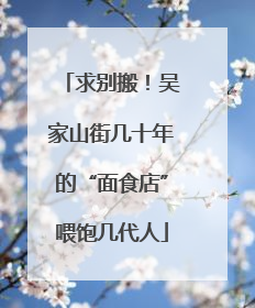 求别搬！吴家山街几十年的“面食店”喂饱几代人