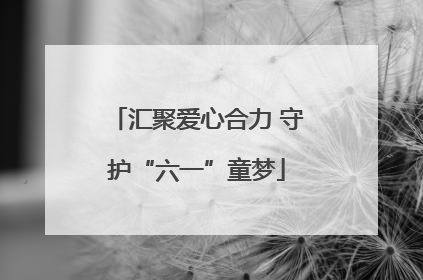 汇聚爱心合力 守护“六一”童梦