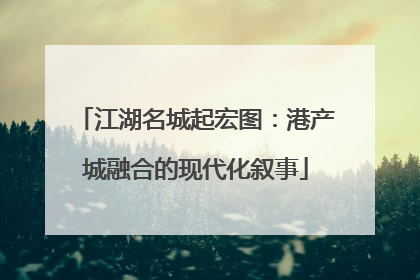 江湖名城起宏图：港产城融合的现代化叙事