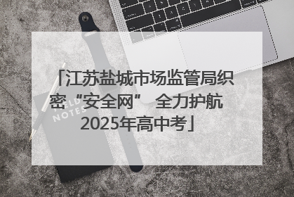 江苏盐城市场监管局织密“安全网” 全力护航2025年高中考