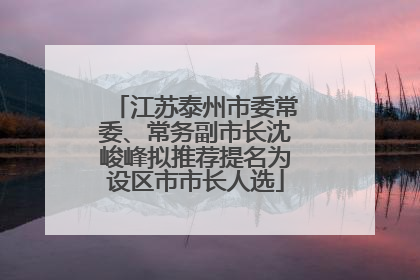 江苏泰州市委常委、常务副市长沈峻峰拟推荐提名为设区市市长人选