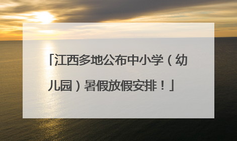 江西多地公布中小学（幼儿园）暑假放假安排！