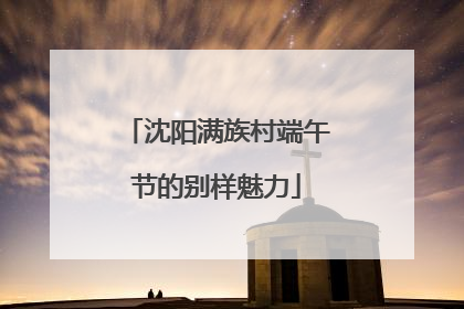 沈阳满族村端午节的别样魅力