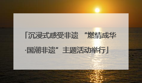 沉浸式感受非遗 “燃情成华·国潮非遗”主题活动举行