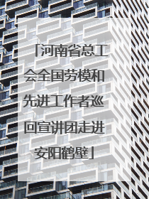 河南省总工会全国劳模和先进工作者巡回宣讲团走进安阳鹤壁
