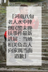 河南八旬老人水中摔倒民警未搀扶事件最新进展：当地相关负责人向家属当面道歉
