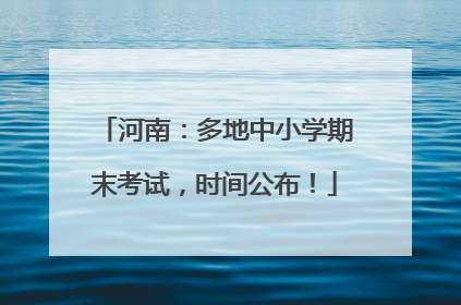 河南：多地中小学期末考试，时间公布！