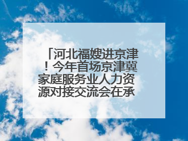 河北福嫂进京津！今年首场京津冀家庭服务业人力资源对接交流会在承德举办