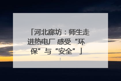 河北廊坊：师生走进热电厂 感受“环保”与“安全”