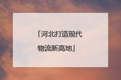 河北打造现代物流新高地