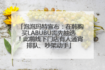 泡泡玛特宣布：在韩购买LABUBU需先抽选！此前线下门店有人通宵排队、吵架动手