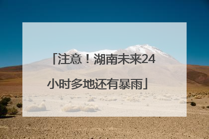 注意！湖南未来24小时多地还有暴雨