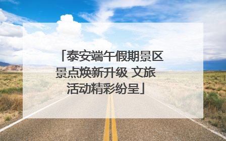 泰安端午假期景区景点焕新升级 文旅活动精彩纷呈
