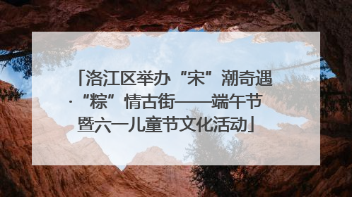 洛江区举办“宋”潮奇遇·“粽”情古街——端午节暨六一儿童节文化活动